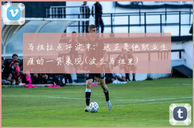 马祖拉点评波津：这正是他职业生涯的一贯表现(波兰马祖里)