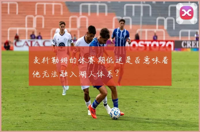 麦科勒姆的休赛期低迷是否意味着他无法融入湖人体系？