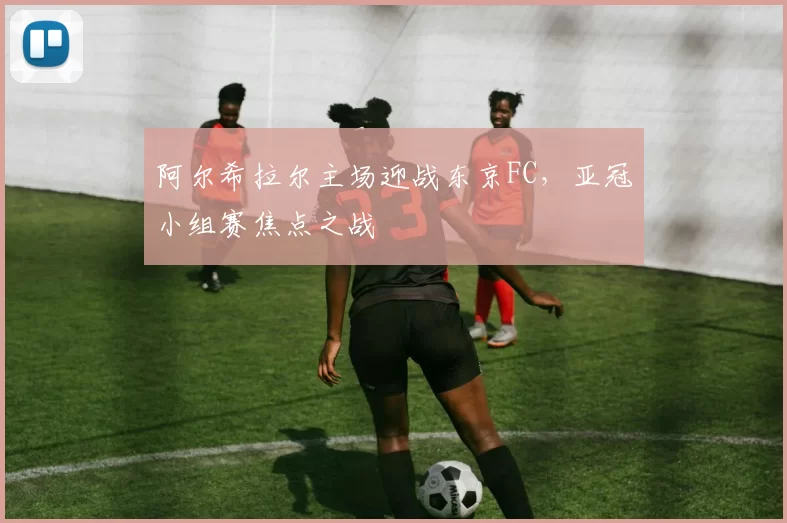 阿尔希拉尔主场迎战东京FC，亚冠小组赛焦点之战